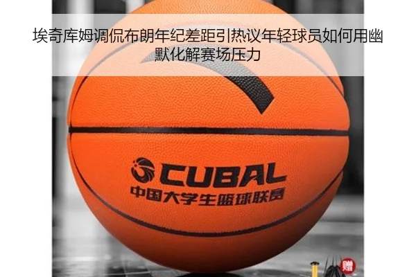 埃奇库姆调侃布朗年纪差距引热议年轻球员如何用幽默化解赛场压力